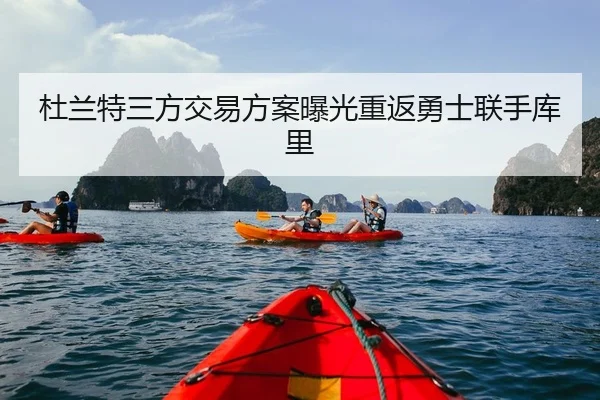 杜兰特三方交易方案曝光重返勇士联手库里