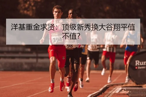 洋基重金求贤：顶级新秀换大谷翔平值不值？